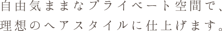 自由気ままなプライベート空間で、理想のヘアスタイルに仕上げます。