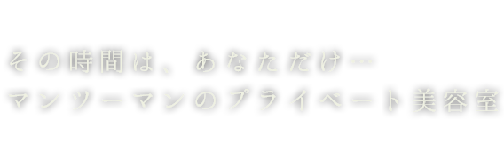 その時間は、あなただけ…マンツーマンのプライベート美容室